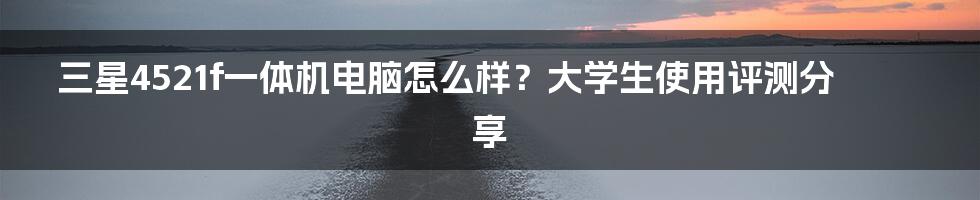 三星4521f一体机电脑怎么样？大学生使用评测分享