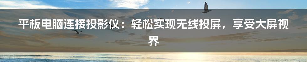 平板电脑连接投影仪：轻松实现无线投屏，享受大屏视界