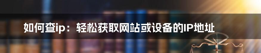 如何查ip：轻松获取网站或设备的IP地址