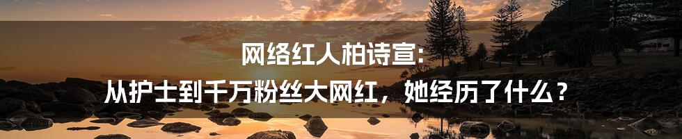 网络红人柏诗宣: 从护士到千万粉丝大网红，她经历了什么？