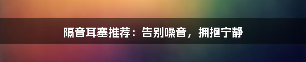 隔音耳塞推荐：告别噪音，拥抱宁静