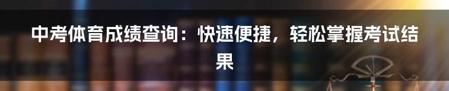 中考体育成绩查询：快速便捷，轻松掌握考试结果