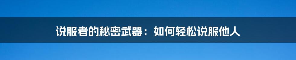 说服者的秘密武器：如何轻松说服他人