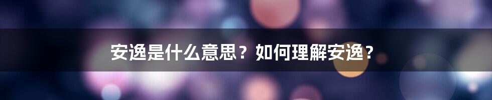 安逸是什么意思？如何理解安逸？