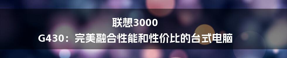 联想3000 G430：完美融合性能和性价比的台式电脑