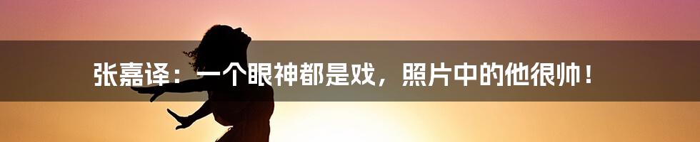 张嘉译：一个眼神都是戏，照片中的他很帅！