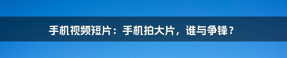 手机视频短片：手机拍大片，谁与争锋？