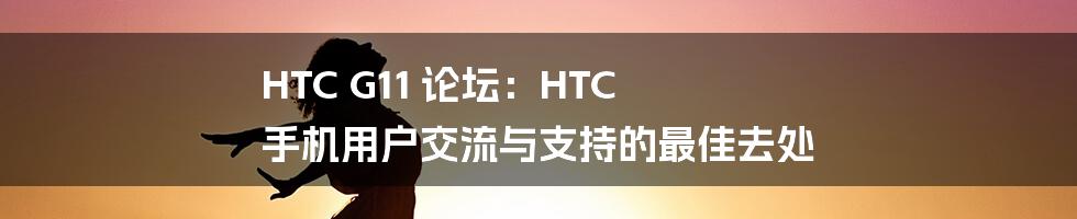 HTC G11 论坛：HTC 手机用户交流与支持的最佳去处