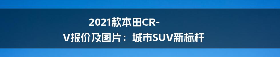 2021款本田CR-V报价及图片：城市SUV新标杆