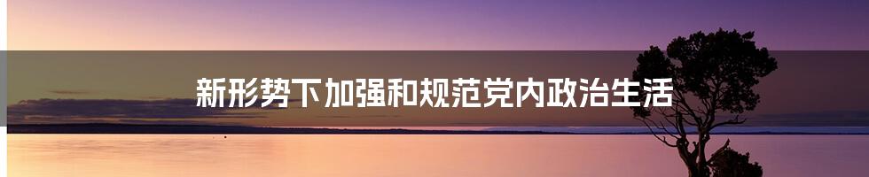 新形势下加强和规范党内政治生活