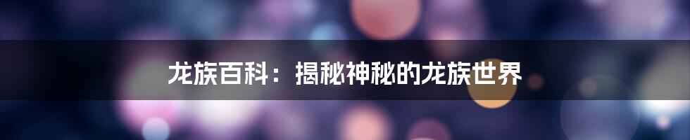 龙族百科：揭秘神秘的龙族世界