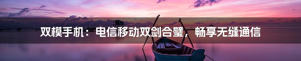 双模手机：电信移动双剑合璧，畅享无缝通信