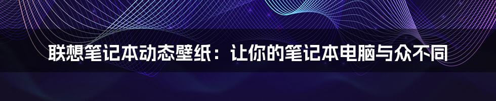 联想笔记本动态壁纸：让你的笔记本电脑与众不同