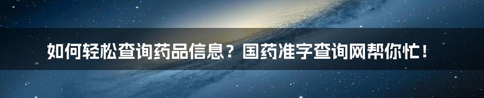 如何轻松查询药品信息？国药准字查询网帮你忙！