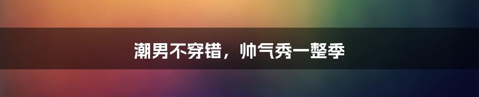 潮男不穿错，帅气秀一整季