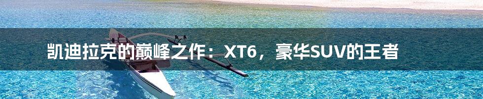 凯迪拉克的巅峰之作：XT6，豪华SUV的王者