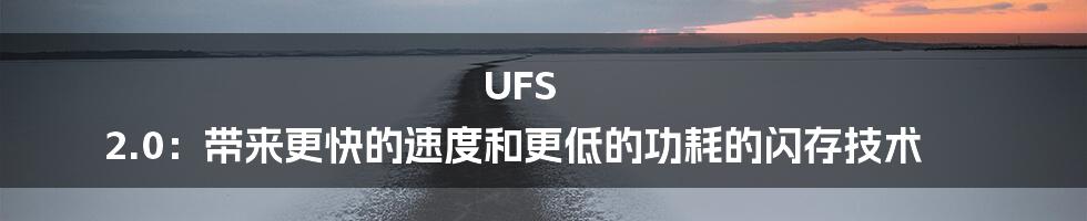 UFS 2.0：带来更快的速度和更低的功耗的闪存技术