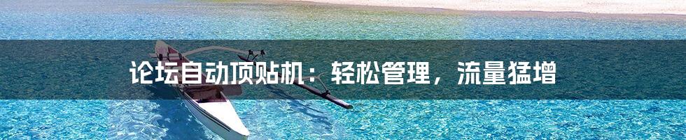 论坛自动顶贴机：轻松管理，流量猛增