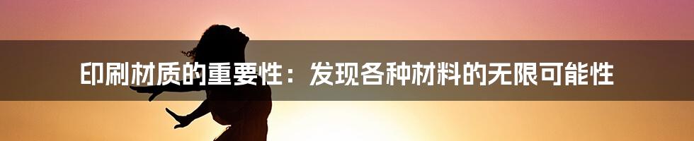 印刷材质的重要性：发现各种材料的无限可能性