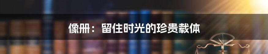 像册：留住时光的珍贵载体