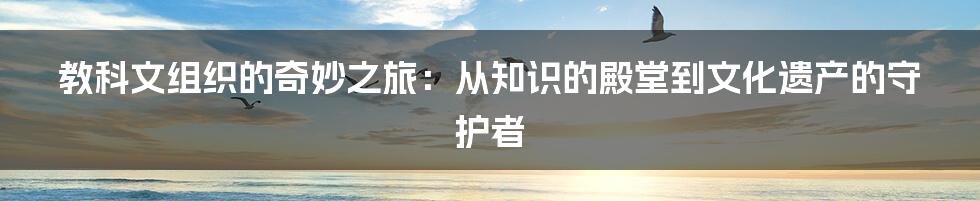 教科文组织的奇妙之旅：从知识的殿堂到文化遗产的守护者