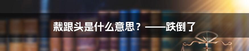 栽跟头是什么意思？——跌倒了