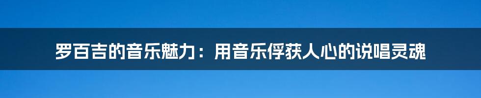 罗百吉的音乐魅力：用音乐俘获人心的说唱灵魂