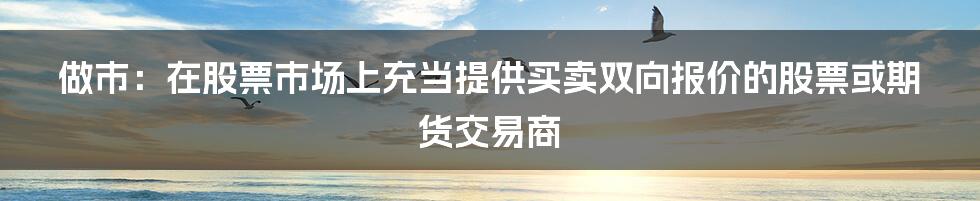 做市：在股票市场上充当提供买卖双向报价的股票或期货交易商