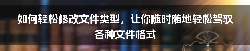 如何轻松修改文件类型，让你随时随地轻松驾驭各种文件格式