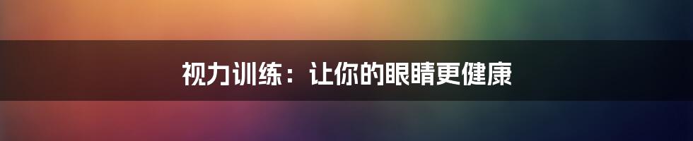 视力训练：让你的眼睛更健康