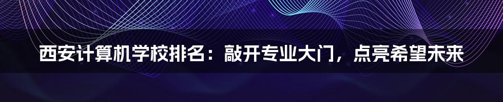 西安计算机学校排名：敲开专业大门，点亮希望未来