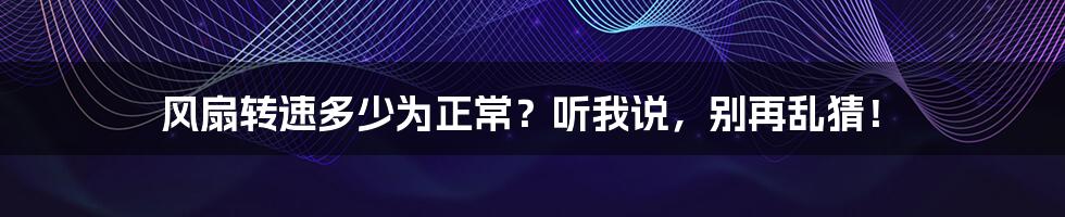 风扇转速多少为正常？听我说，别再乱猜！