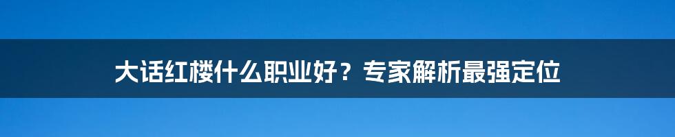 大话红楼什么职业好？专家解析最强定位