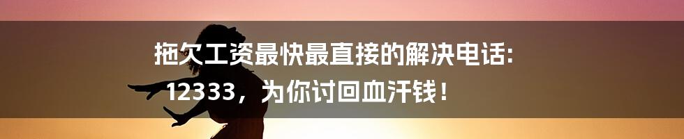 拖欠工资最快最直接的解决电话: 12333，为你讨回血汗钱！