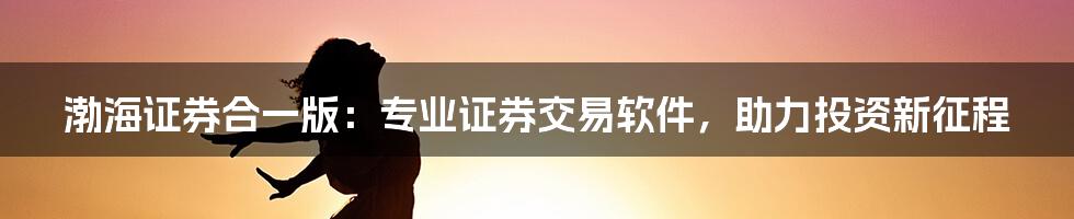 渤海证券合一版：专业证券交易软件，助力投资新征程