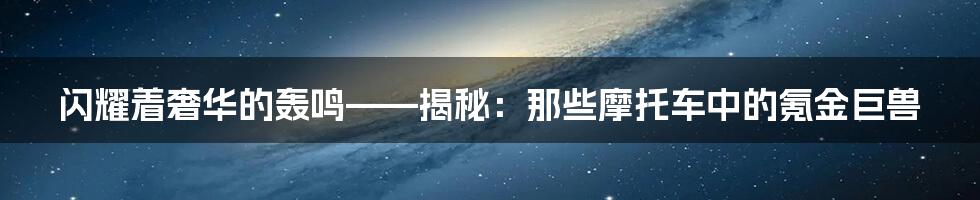 闪耀着奢华的轰鸣——揭秘：那些摩托车中的氪金巨兽