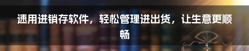 速用进销存软件，轻松管理进出货，让生意更顺畅