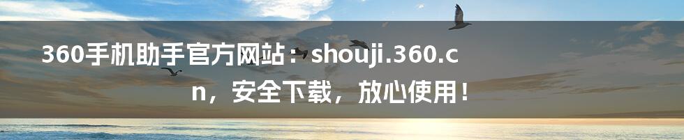 360手机助手官方网站：shouji.360.cn，安全下载，放心使用！