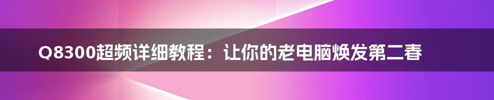 Q8300超频详细教程：让你的老电脑焕发第二春