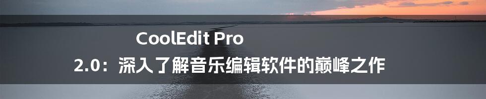 CoolEdit Pro 2.0：深入了解音乐编辑软件的巅峰之作