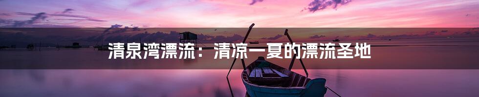 清泉湾漂流：清凉一夏的漂流圣地