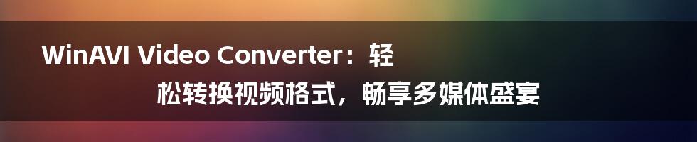 WinAVI Video Converter：轻松转换视频格式，畅享多媒体盛宴