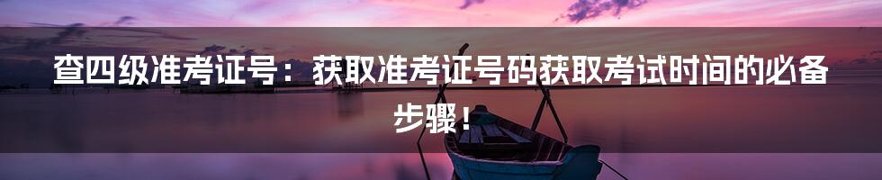 查四级准考证号：获取准考证号码获取考试时间的必备步骤！