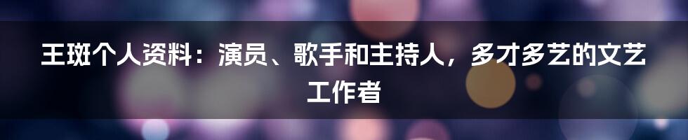 王斑个人资料：演员、歌手和主持人，多才多艺的文艺工作者