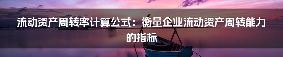 流动资产周转率计算公式：衡量企业流动资产周转能力的指标