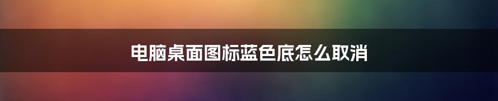 电脑桌面图标蓝色底怎么取消