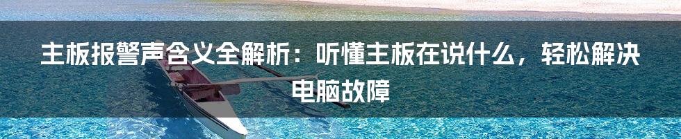 主板报警声含义全解析：听懂主板在说什么，轻松解决电脑故障