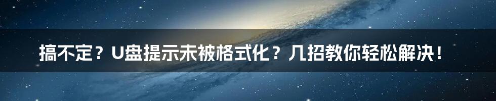 搞不定？U盘提示未被格式化？几招教你轻松解决！