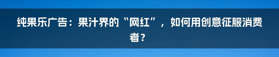 纯果乐广告：果汁界的“网红”，如何用创意征服消费者？