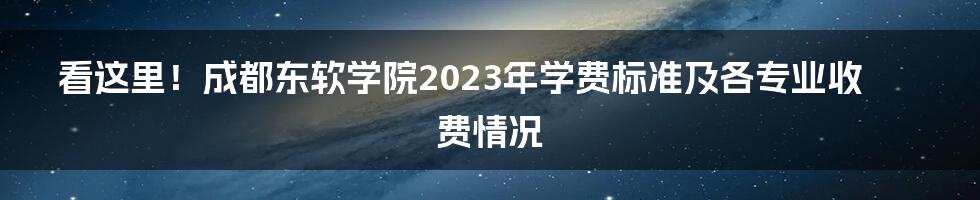 看这里！成都东软学院2023年学费标准及各专业收费情况